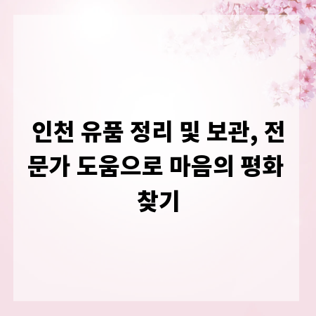 인천 유품 정리 및 보관, 전문가 도움으로 마음의 평화 찾기