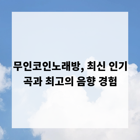 무인코인노래방, 최신 인기곡과 최고의 음향 경험