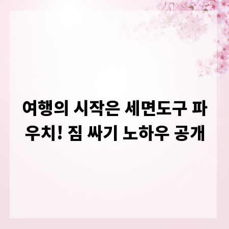여행의 시작은 세면도구 파우치! 짐 싸기 노하우 공개