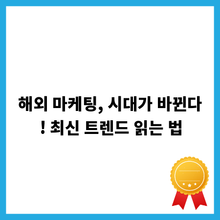 해외 마케팅, 시대가 바뀐다! 최신 트렌드 읽는 법