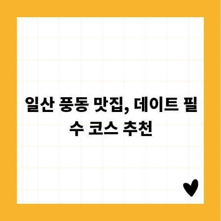 일산 풍동 맛집, 데이트 필수 코스 추천