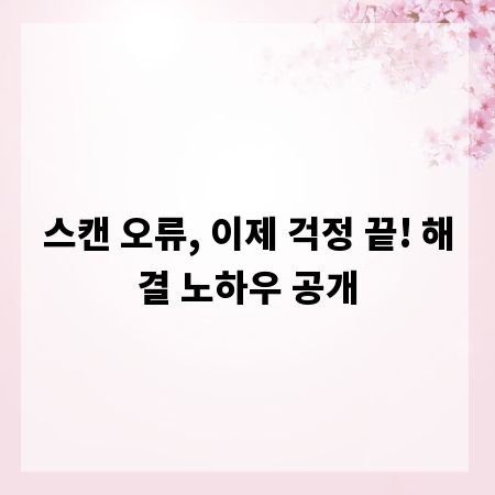 스캔 오류, 이제 걱정 끝! 해결 노하우 공개