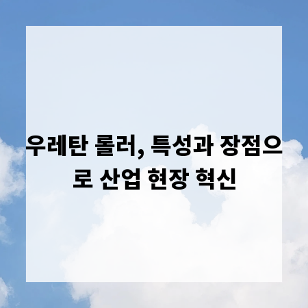 우레탄 롤러, 특성과 장점으로 산업 현장 혁신