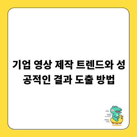 기업 영상 제작 트렌드와 성공적인 결과 도출 방법