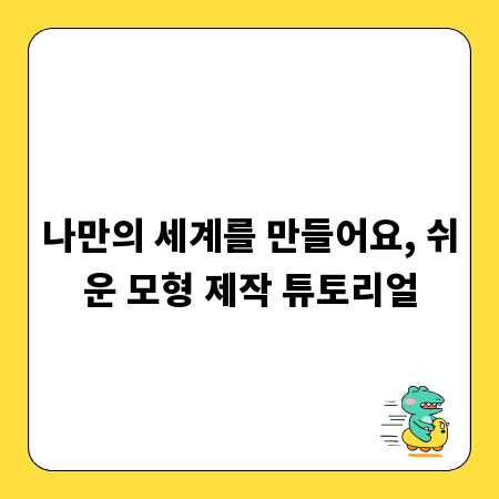 나만의 세계를 만들어요, 쉬운 모형 제작 튜토리얼