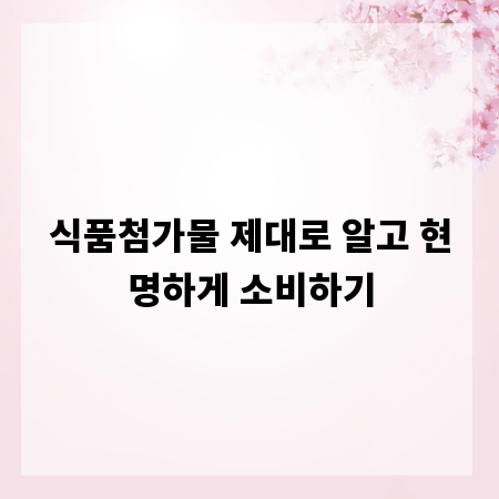 식품첨가물 제대로 알고 현명하게 소비하기