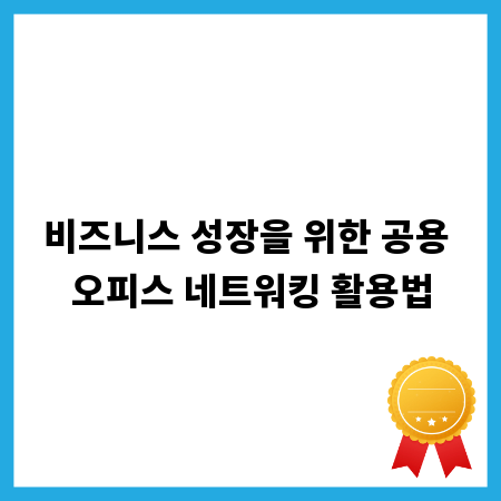 비즈니스 성장을 위한 공용 오피스 네트워킹 활용법