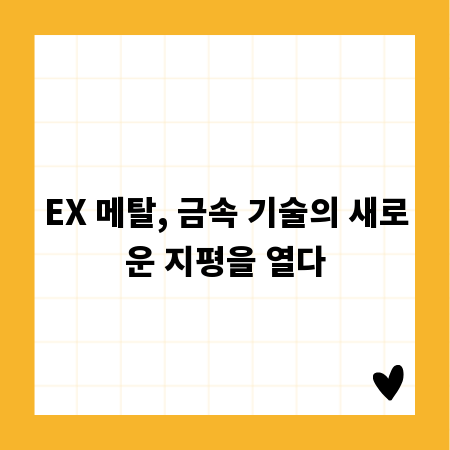 EX 메탈, 금속 기술의 새로운 지평을 열다