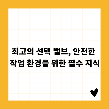 최고의 선택 밸브, 안전한 작업 환경을 위한 필수 지식