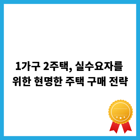 1가구 2주택, 실수요자를 위한 현명한 주택 구매 전략