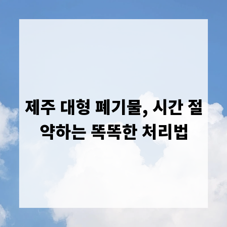제주 대형 폐기물, 시간 절약하는 똑똑한 처리법