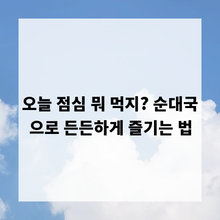 오늘 점심 뭐 먹지? 순대국으로 든든하게 즐기는 법
