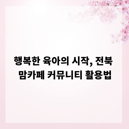 행복한 육아의 시작, 전북 맘카페 커뮤니티 활용법