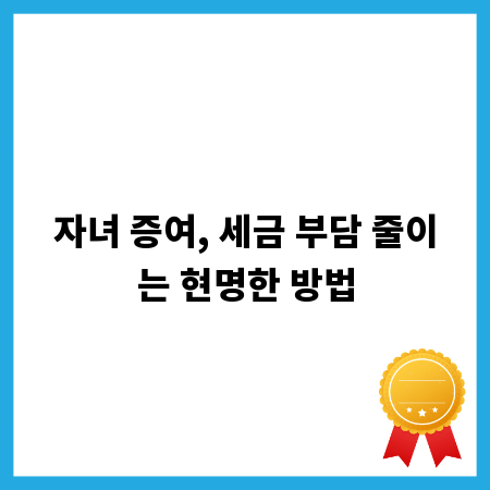 자녀 증여, 세금 부담 줄이는 현명한 방법