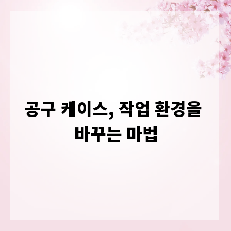 공구 케이스, 작업 환경을 바꾸는 마법