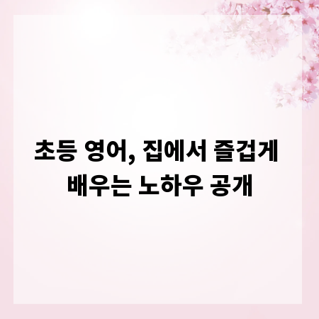 초등 영어, 집에서 즐겁게 배우는 노하우 공개