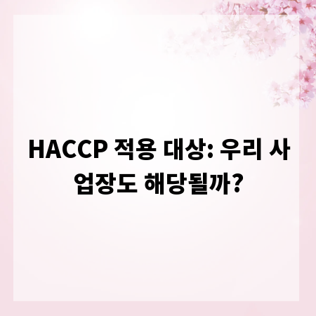 HACCP 적용 대상: 우리 사업장도 해당될까?
