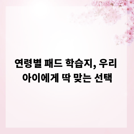연령별 패드 학습지, 우리 아이에게 딱 맞는 선택