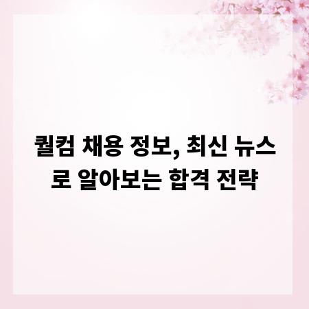 퀄컴 채용 정보, 최신 뉴스로 알아보는 합격 전략