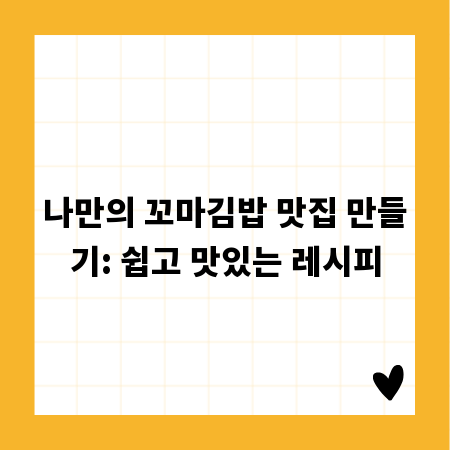 나만의 꼬마김밥 맛집 만들기: 쉽고 맛있는 레시피