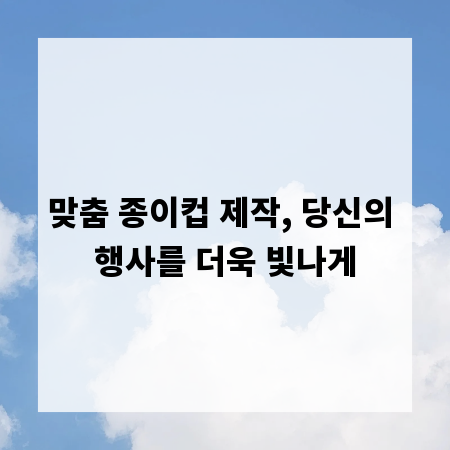 맞춤 종이컵 제작, 당신의 행사를 더욱 빛나게