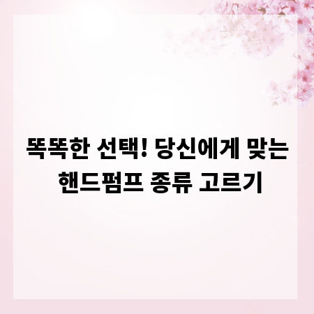 똑똑한 선택! 당신에게 맞는 핸드펌프 종류 고르기