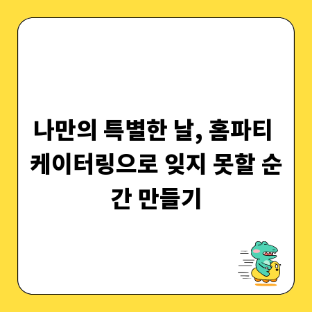 나만의 특별한 날, 홈파티 케이터링으로 잊지 못할 순간 만들기