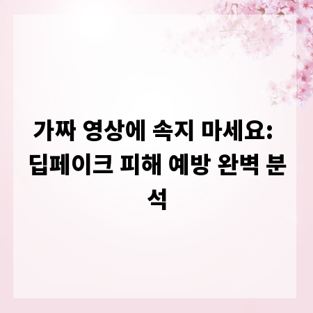 가짜 영상에 속지 마세요: 딥페이크 피해 예방 완벽 분석