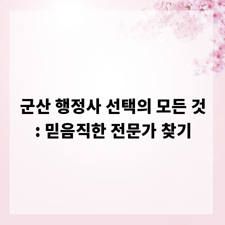 군산 행정사 선택의 모든 것: 믿음직한 전문가 찾기