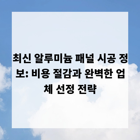 최신 알루미늄 패널 시공 정보: 비용 절감과 완벽한 업체 선정 전략