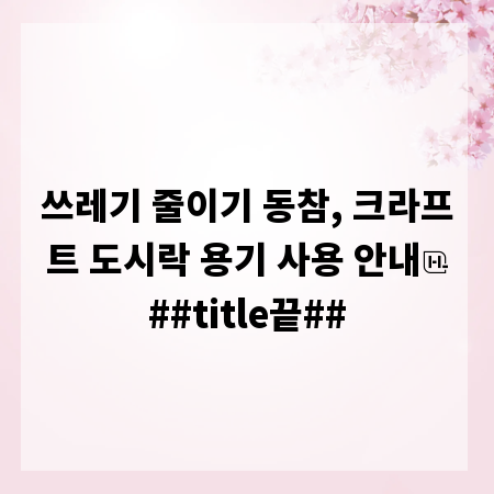 쓰레기 줄이기 동참, 크라프트 도시락 용기 사용 안내
##title끝##