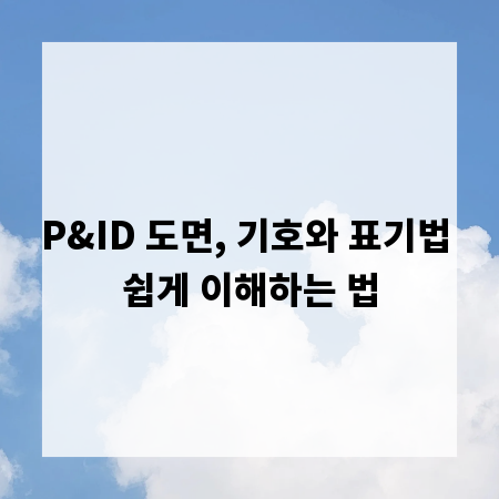 P&ID 도면, 기호와 표기법 쉽게 이해하는 법