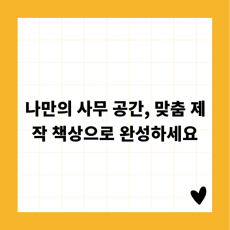 나만의 사무 공간, 맞춤 제작 책상으로 완성하세요
