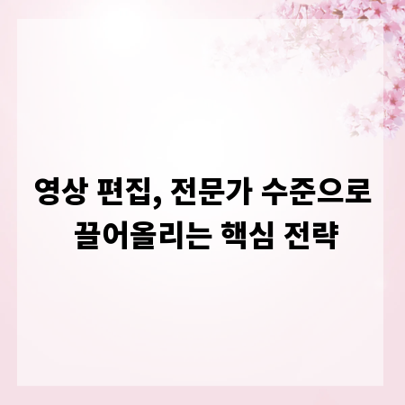 영상 편집, 전문가 수준으로 끌어올리는 핵심 전략