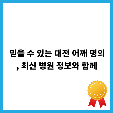 믿을 수 있는 대전 어깨 명의, 최신 병원 정보와 함께