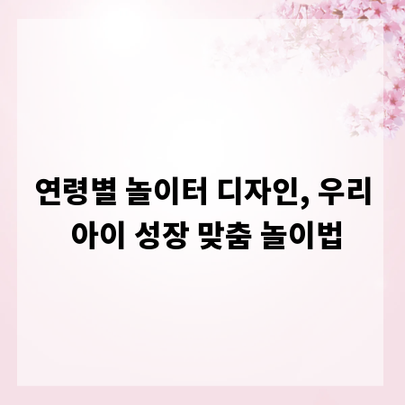 연령별 놀이터 디자인, 우리 아이 성장 맞춤 놀이법