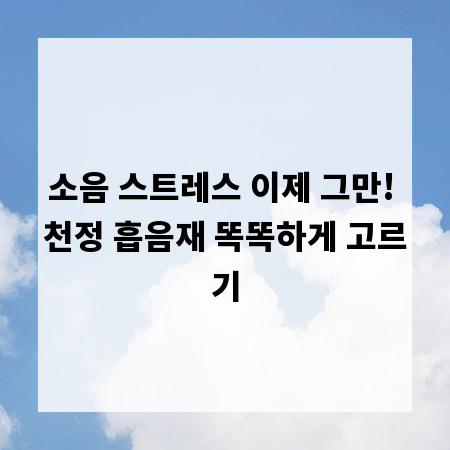 소음 스트레스 이제 그만! 천정 흡음재 똑똑하게 고르기