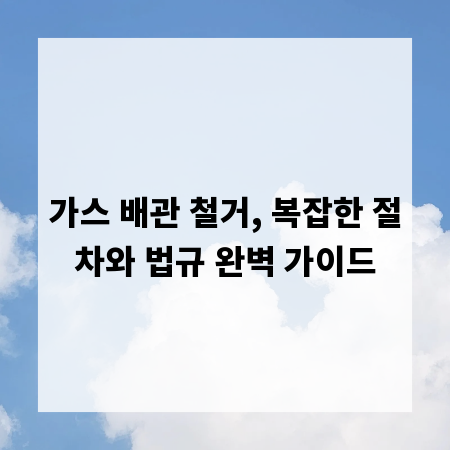 가스 배관 철거, 복잡한 절차와 법규 완벽 가이드