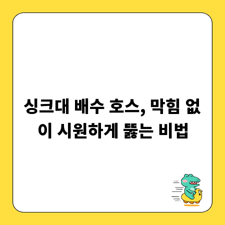 싱크대 배수 호스, 막힘 없이 시원하게 뚫는 비법