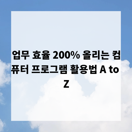 업무 효율 200% 올리는 컴퓨터 프로그램 활용법 A to Z
