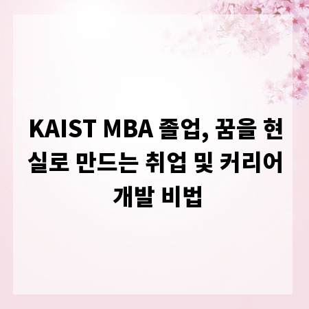 KAIST MBA 졸업, 꿈을 현실로 만드는 취업 및 커리어 개발 비법
