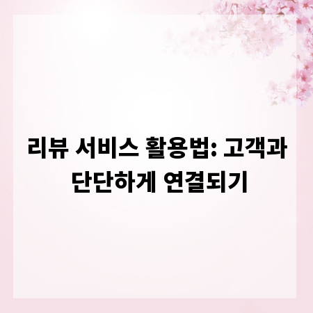 리뷰 서비스 활용법: 고객과 단단하게 연결되기