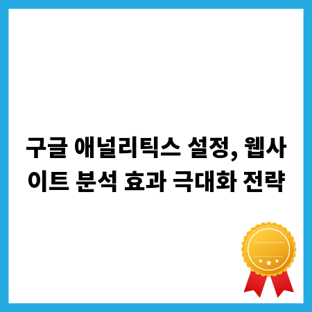 구글 애널리틱스 설정, 웹사이트 분석 효과 극대화 전략