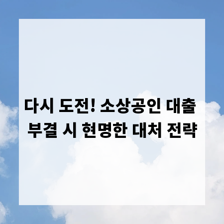 다시 도전! 소상공인 대출 부결 시 현명한 대처 전략