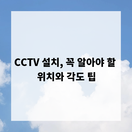 CCTV 설치, 꼭 알아야 할 위치와 각도 팁