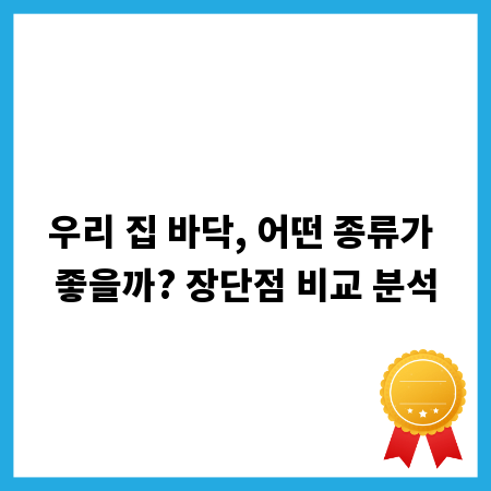 우리 집 바닥, 어떤 종류가 좋을까? 장단점 비교 분석