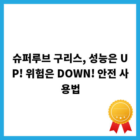 슈퍼루브 구리스, 성능은 UP! 위험은 DOWN! 안전 사용법