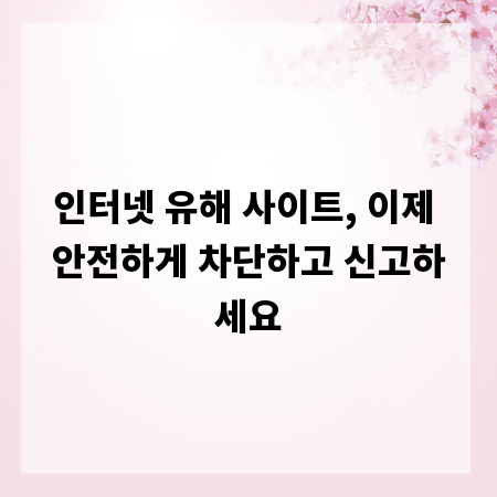 인터넷 유해 사이트, 이제 안전하게 차단하고 신고하세요