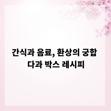 간식과 음료, 환상의 궁합 다과 박스 레시피