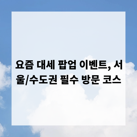 요즘 대세 팝업 이벤트, 서울/수도권 필수 방문 코스